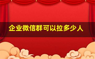 企业微信群可以拉多少人