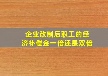 企业改制后职工的经济补偿金一倍还是双倍