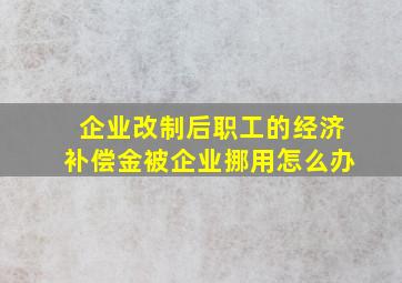 企业改制后职工的经济补偿金被企业挪用怎么办