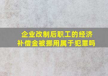 企业改制后职工的经济补偿金被挪用属于犯罪吗