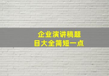 企业演讲稿题目大全简短一点