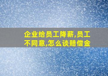 企业给员工降薪,员工不同意,怎么谈赔偿金