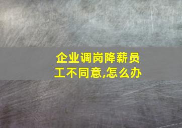 企业调岗降薪员工不同意,怎么办