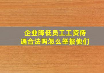 企业降低员工工资待遇合法吗怎么举报他们