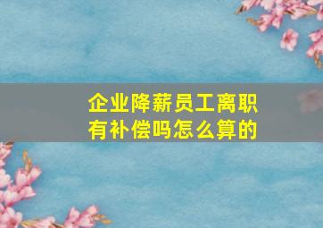 企业降薪员工离职有补偿吗怎么算的