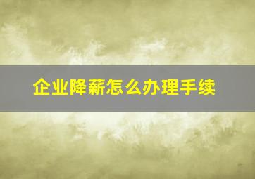 企业降薪怎么办理手续