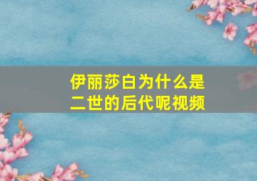 伊丽莎白为什么是二世的后代呢视频