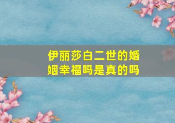 伊丽莎白二世的婚姻幸福吗是真的吗