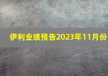 伊利业绩预告2023年11月份