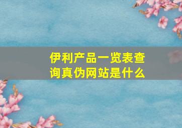 伊利产品一览表查询真伪网站是什么