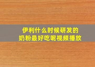 伊利什么时候研发的奶粉最好吃呢视频播放