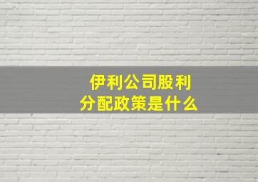 伊利公司股利分配政策是什么