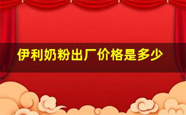 伊利奶粉出厂价格是多少