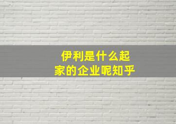 伊利是什么起家的企业呢知乎