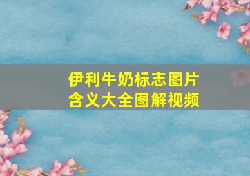 伊利牛奶标志图片含义大全图解视频