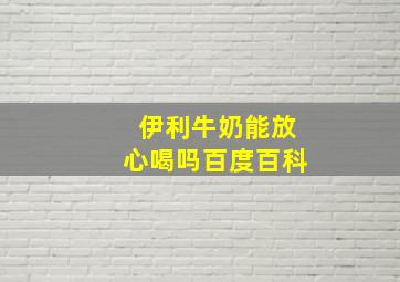 伊利牛奶能放心喝吗百度百科