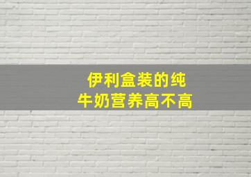 伊利盒装的纯牛奶营养高不高