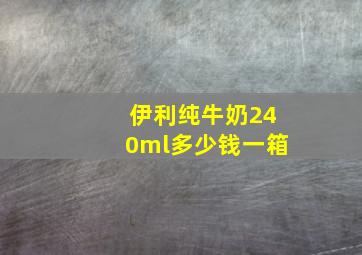 伊利纯牛奶240ml多少钱一箱