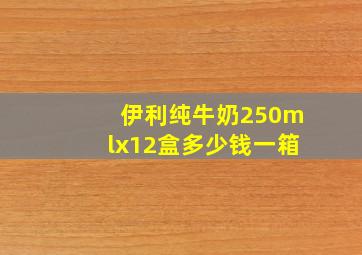 伊利纯牛奶250mlx12盒多少钱一箱