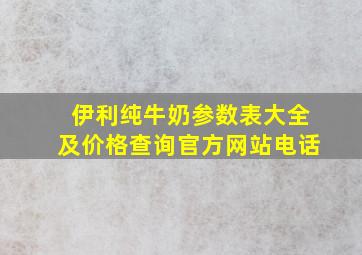 伊利纯牛奶参数表大全及价格查询官方网站电话