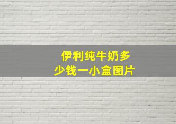 伊利纯牛奶多少钱一小盒图片