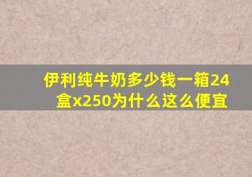 伊利纯牛奶多少钱一箱24盒x250为什么这么便宜