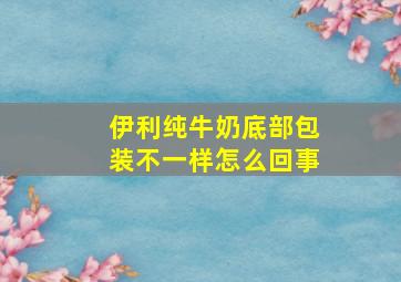 伊利纯牛奶底部包装不一样怎么回事