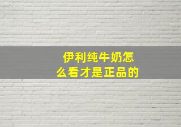 伊利纯牛奶怎么看才是正品的