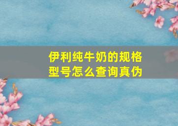 伊利纯牛奶的规格型号怎么查询真伪