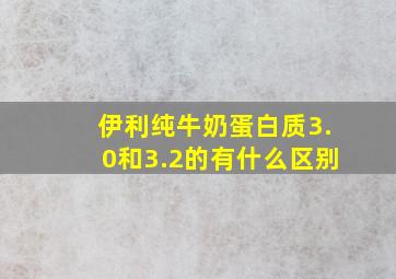 伊利纯牛奶蛋白质3.0和3.2的有什么区别