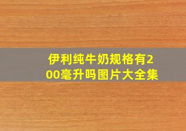 伊利纯牛奶规格有200毫升吗图片大全集