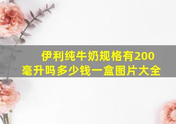 伊利纯牛奶规格有200毫升吗多少钱一盒图片大全