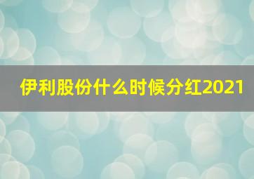 伊利股份什么时候分红2021