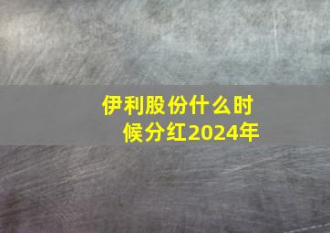 伊利股份什么时候分红2024年