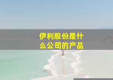 伊利股份是什么公司的产品