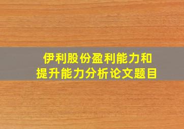 伊利股份盈利能力和提升能力分析论文题目