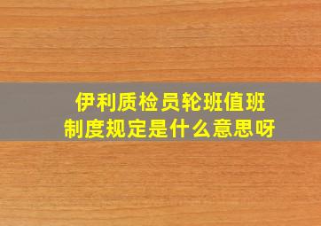 伊利质检员轮班值班制度规定是什么意思呀