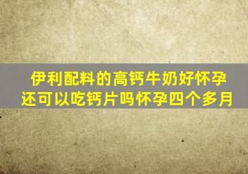 伊利配料的高钙牛奶好怀孕还可以吃钙片吗怀孕四个多月