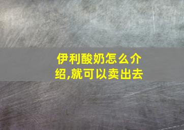 伊利酸奶怎么介绍,就可以卖出去