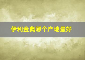 伊利金典哪个产地最好