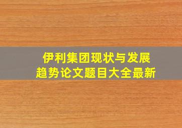 伊利集团现状与发展趋势论文题目大全最新