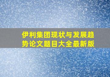 伊利集团现状与发展趋势论文题目大全最新版