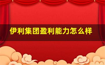 伊利集团盈利能力怎么样