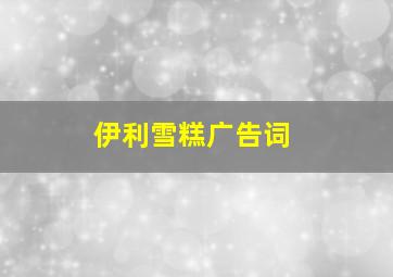 伊利雪糕广告词