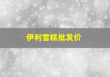 伊利雪糕批发价