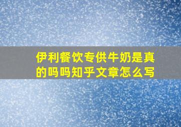 伊利餐饮专供牛奶是真的吗吗知乎文章怎么写