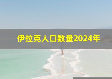 伊拉克人口数量2024年