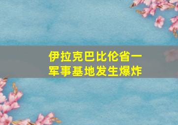 伊拉克巴比伦省一军事基地发生爆炸