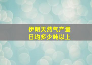 伊朗天然气产量日均多少吨以上