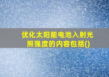 优化太阳能电池入射光照强度的内容包括()